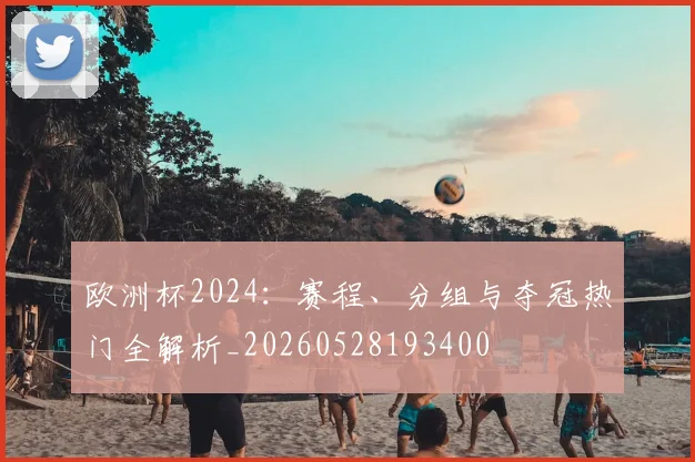 欧洲杯2024：赛程、分组与夺冠热门全解析_20260528193400