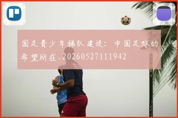 国足青少年梯队建设:中国足球的希望所在_20260527111942