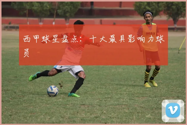 西甲球星盘点：十大最具影响力球员