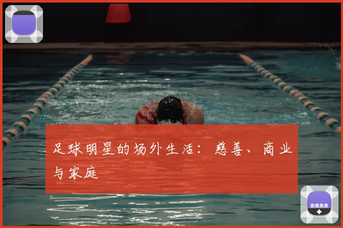 足球明星的场外生活：慈善、商业与家庭