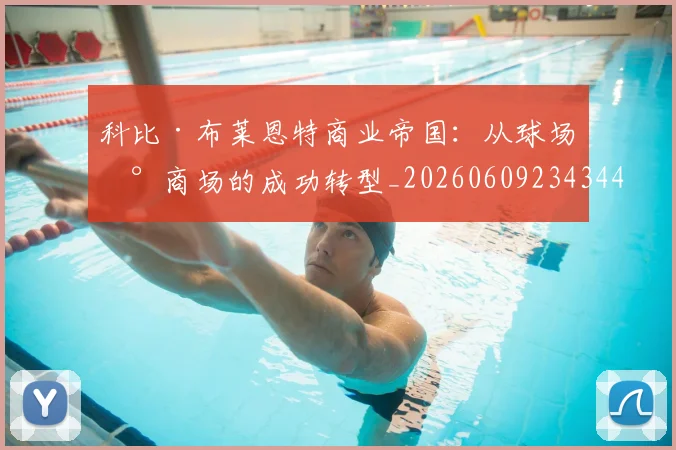 科比·布莱恩特商业帝国：从球场到商场的成功转型_20260609234344