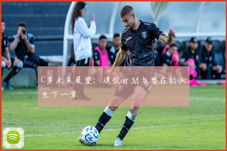 C罗未来展望：退役计划与潜在的人生下一章