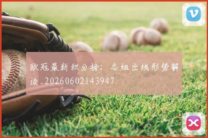 欧冠最新积分榜:各组出线形势解读_20260602143947