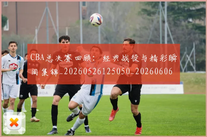 CBA总决赛回顾：经典战役与精彩瞬间集锦_20260526125050_20260606165219
