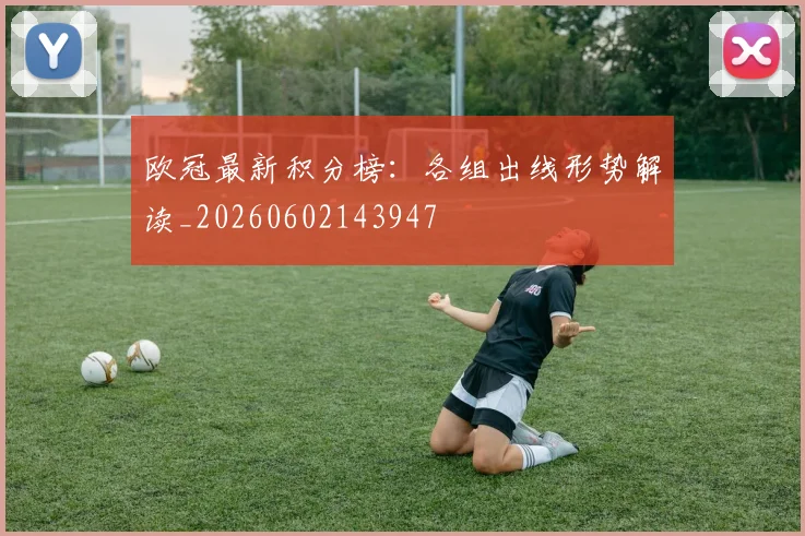 欧冠最新积分榜：各组出线形势解读_20260602143947