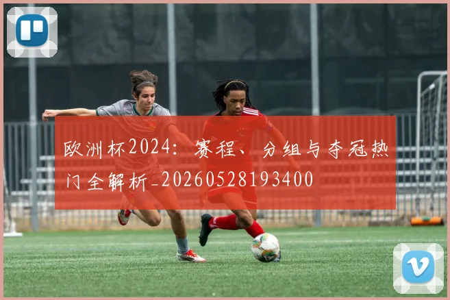 欧洲杯2024：赛程、分组与夺冠热门全解析_20260528193400