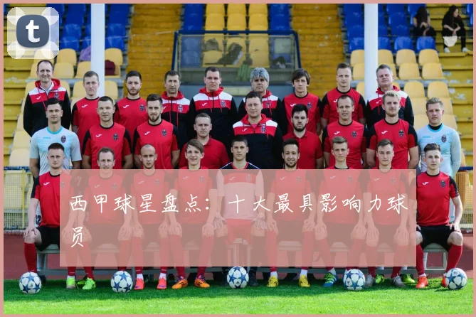 西甲球星盘点：十大最具影响力球员