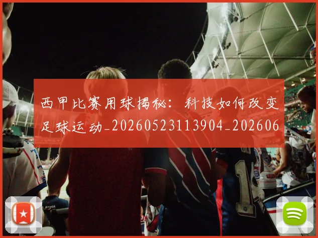 西甲比赛用球揭秘：科技如何改变足球运动_20260523113904_20260610170216