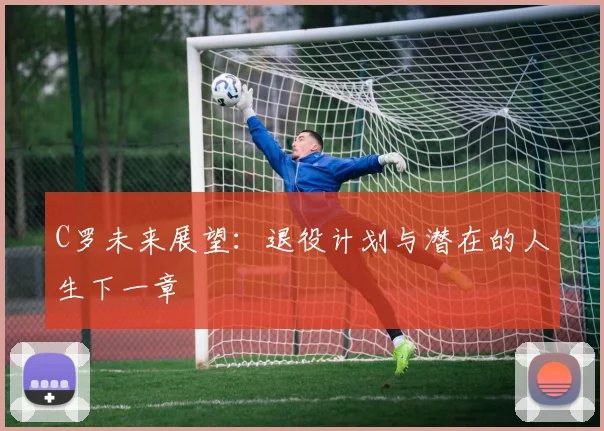 C罗未来展望：退役计划与潜在的人生下一章