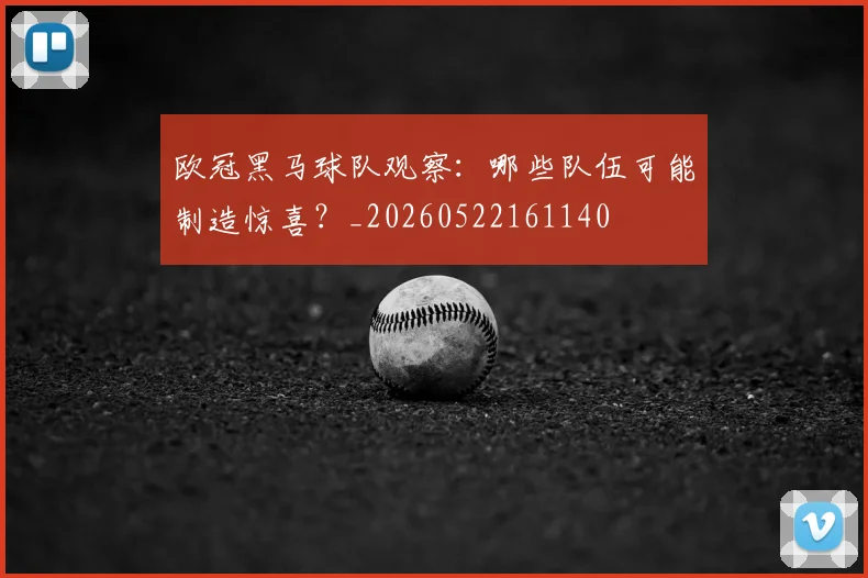 欧冠黑马球队观察：哪些队伍可能制造惊喜？_20260522161140