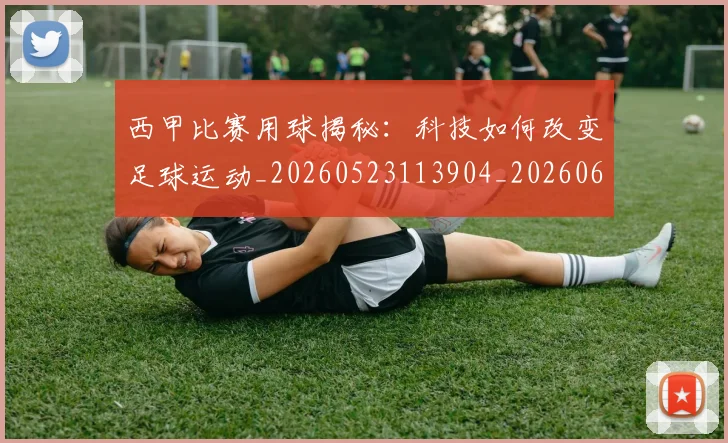 西甲比赛用球揭秘：科技如何改变足球运动_20260523113904_20260610170216