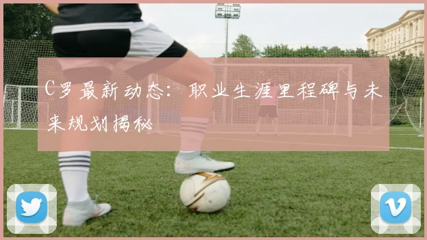 C罗最新动态：职业生涯里程碑与未来规划揭秘