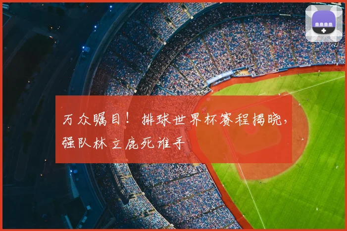 万众瞩目!排球世界杯赛程揭晓,强队林立鹿死谁手